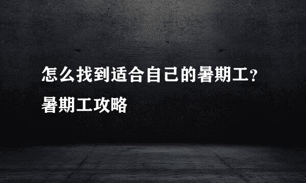 怎么找到适合自己的暑期工？暑期工攻略