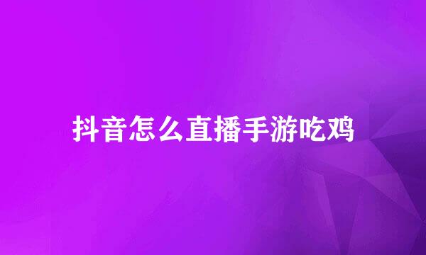 抖音怎么直播手游吃鸡