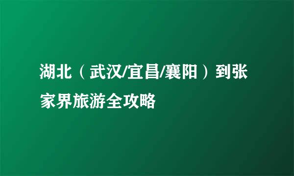湖北（武汉/宜昌/襄阳）到张家界旅游全攻略