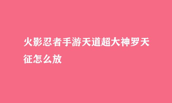 火影忍者手游天道超大神罗天征怎么放