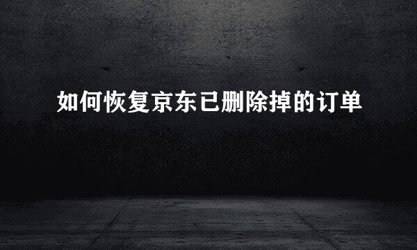 如何恢复京东已删除掉的订单