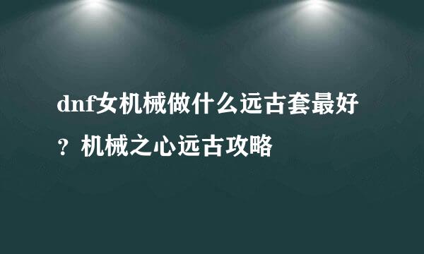 dnf女机械做什么远古套最好？机械之心远古攻略