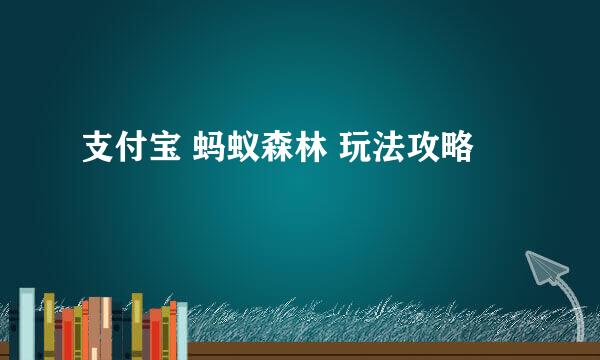 支付宝 蚂蚁森林 玩法攻略
