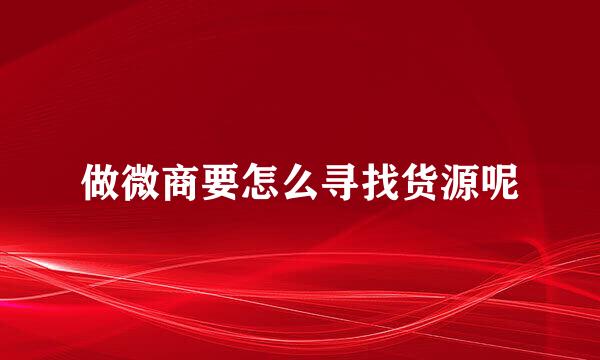 做微商要怎么寻找货源呢