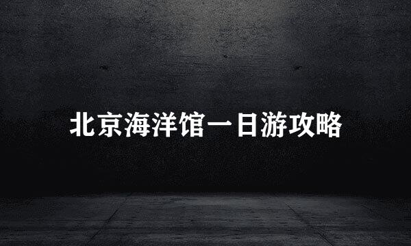 北京海洋馆一日游攻略