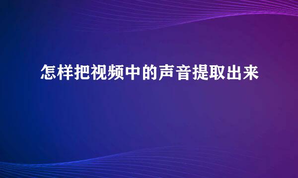 怎样把视频中的声音提取出来