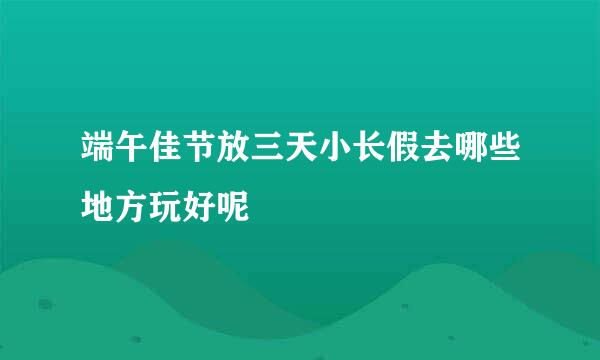端午佳节放三天小长假去哪些地方玩好呢