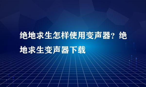 绝地求生怎样使用变声器？绝地求生变声器下载