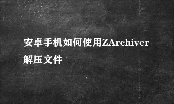 安卓手机如何使用ZArchiver解压文件