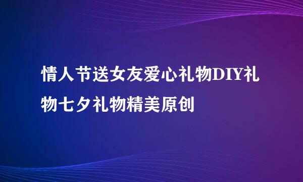 情人节送女友爱心礼物DIY礼物七夕礼物精美原创