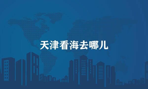 天津看海去哪儿