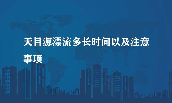 天目源漂流多长时间以及注意事项
