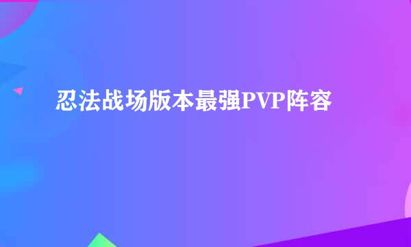 忍法战场版本最强PVP阵容