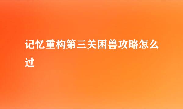 记忆重构第三关困兽攻略怎么过