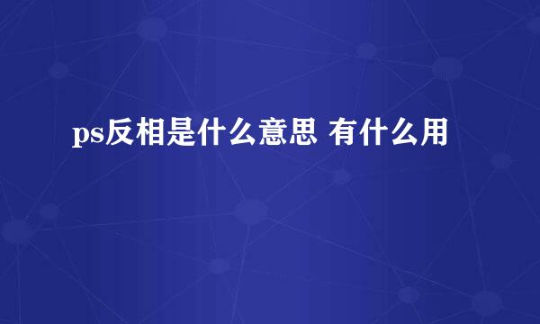 ps反相是什么意思 有什么用