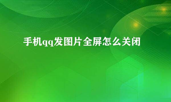 手机qq发图片全屏怎么关闭