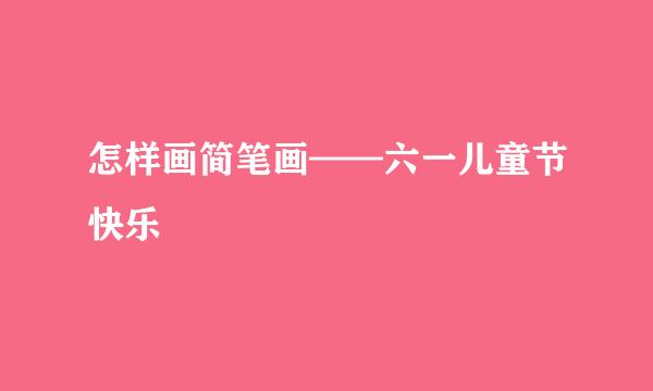 怎样画简笔画——六一儿童节快乐