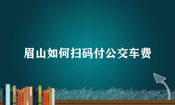 眉山如何扫码付公交车费