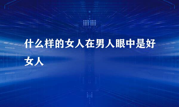 什么样的女人在男人眼中是好女人