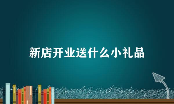 新店开业送什么小礼品