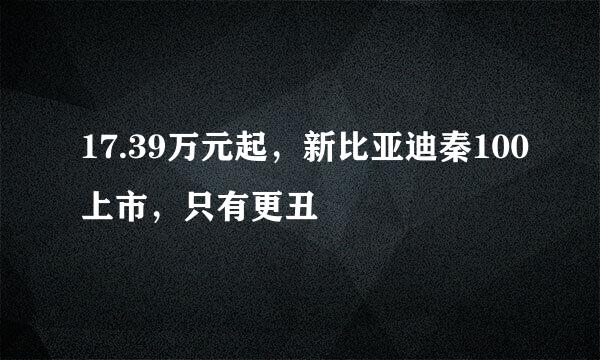 17.39万元起，新比亚迪秦100上市，只有更丑