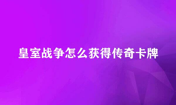 皇室战争怎么获得传奇卡牌