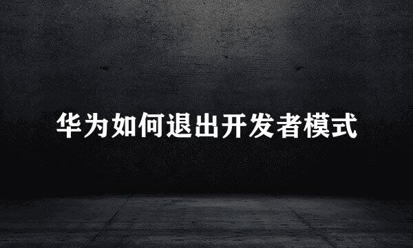 华为如何退出开发者模式