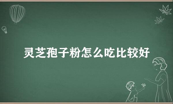 灵芝孢子粉怎么吃比较好