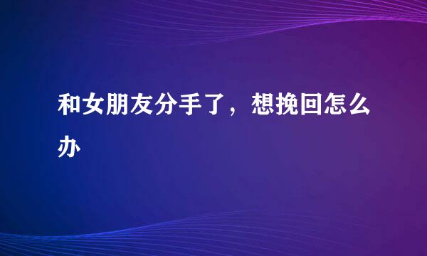 和女朋友分手了，想挽回怎么办