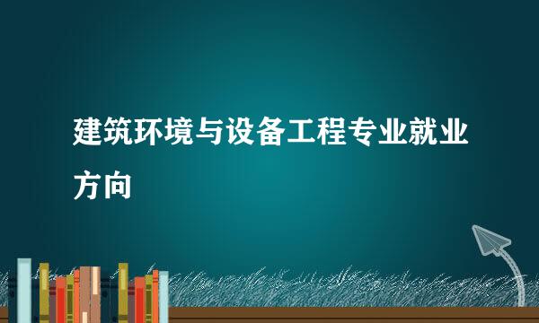 建筑环境与设备工程专业就业方向