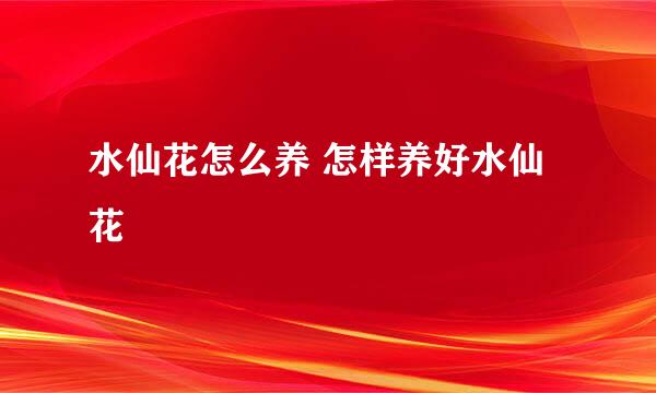 水仙花怎么养 怎样养好水仙花