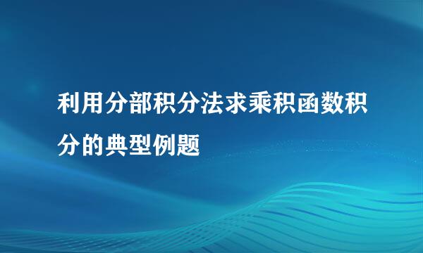 利用分部积分法求乘积函数积分的典型例题