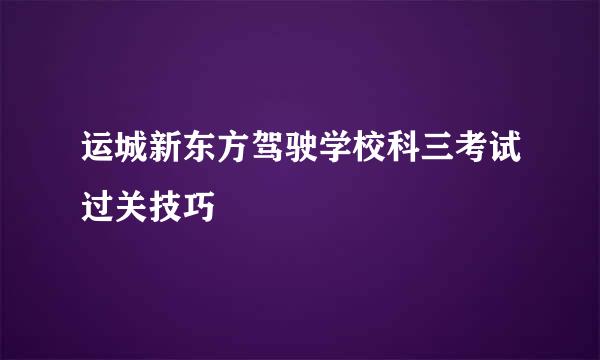 运城新东方驾驶学校科三考试过关技巧