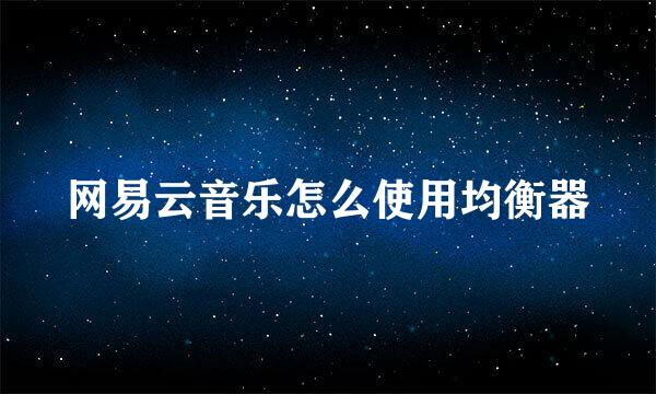 网易云音乐怎么使用均衡器