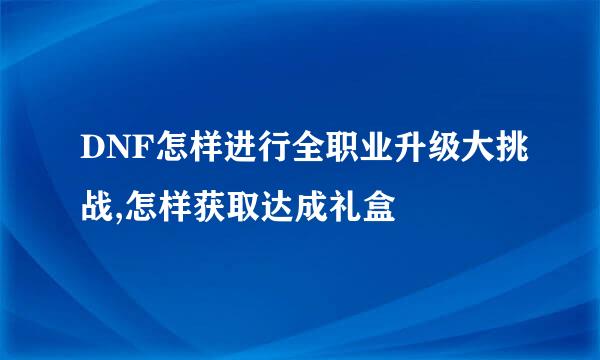 DNF怎样进行全职业升级大挑战,怎样获取达成礼盒