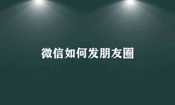 微信如何发朋友圈