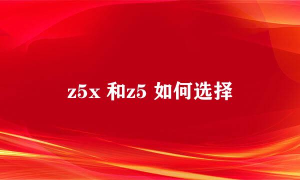 z5x 和z5 如何选择