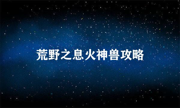 荒野之息火神兽攻略