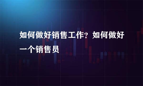 如何做好销售工作？如何做好一个销售员
