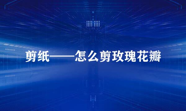 剪纸——怎么剪玫瑰花瓣