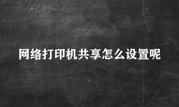 网络打印机共享怎么设置呢