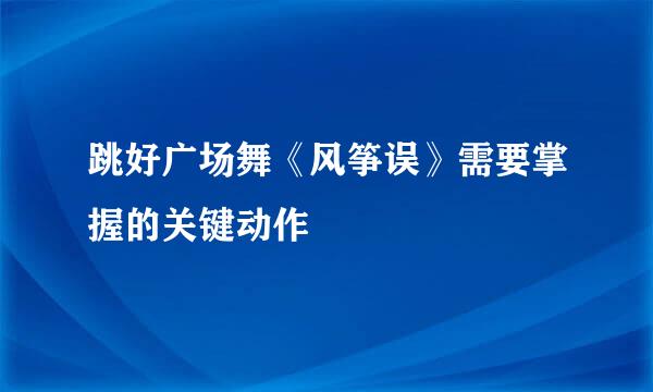 跳好广场舞《风筝误》需要掌握的关键动作