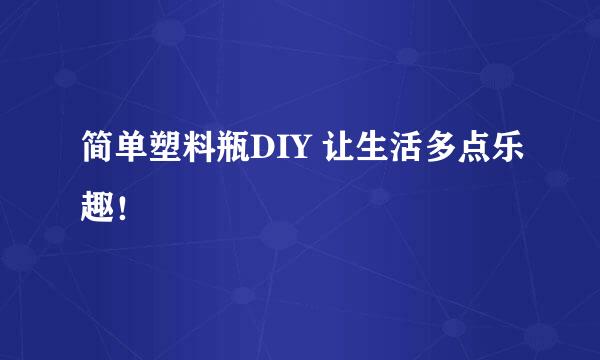 简单塑料瓶DIY 让生活多点乐趣！