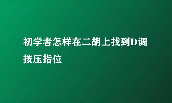 初学者怎样在二胡上找到D调按压指位