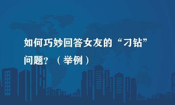 如何巧妙回答女友的“刁钻”问题？（举例）
