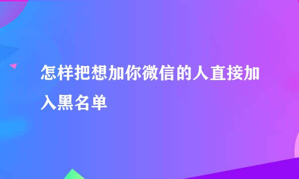 怎样把想加你微信的人直接加入黑名单