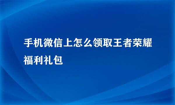 手机微信上怎么领取王者荣耀福利礼包