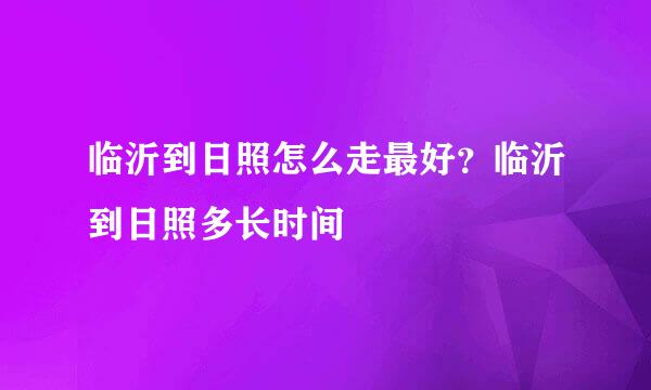 临沂到日照怎么走最好？临沂到日照多长时间
