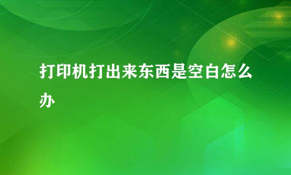 打印机打出来东西是空白怎么办