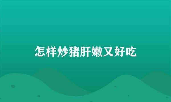 怎样炒猪肝嫩又好吃